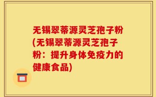 无锡翠蒂源灵芝孢子粉(无锡翠蒂源灵芝孢子粉：提升身体免疫力的健康食品)