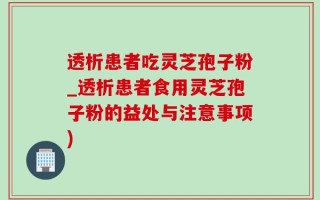 透析患者吃灵芝孢子粉_透析患者食用灵芝孢子粉的益处与注意事项)