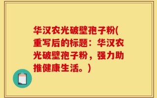 华汉农光破壁孢子粉(重写后的标题：华汉农光破壁孢子粉，强力助推健康生活。)