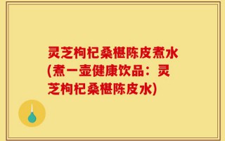 灵芝枸杞桑椹陈皮煮水(煮一壶健康饮品：灵芝枸杞桑椹陈皮水)