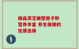 精品灵芝破壁孢子粉 营养丰富 养生保健的优质选择