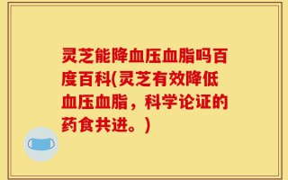 灵芝能降血压血脂吗百度百科(灵芝有效降低血压血脂，科学论证的药食共进。)