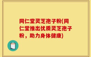 同仁堂灵芝孢子粉(同仁堂推出优质灵芝孢子粉，助力身体健康)