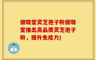 健璐堂灵芝孢子粉健璐堂推出高品质灵芝孢子粉，提升免疫力)
