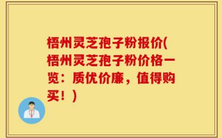 梧州灵芝孢子粉报价(梧州灵芝孢子粉价格一览：质优价廉，值得购买！)