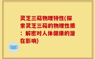 灵芝三萜物理特性(探索灵芝三萜的物理性质：解密对人体健康的潜在影响)
