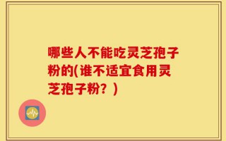 哪些人不能吃灵芝孢子粉的(谁不适宜食用灵芝孢子粉？)