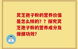 灵芝孢子粉的营养价值是怎么样的？？探究灵芝孢子粉的营养成分及保健功效？
