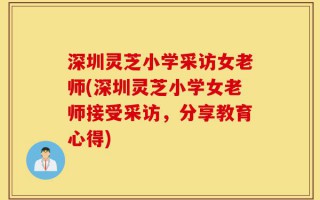 深圳灵芝小学采访女老师(深圳灵芝小学女老师接受采访，分享教育心得)