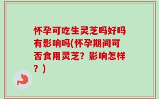 怀孕可吃生灵芝吗好吗有影响吗(怀孕期间可否食用灵芝？影响怎样？)