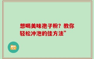 想喝美味孢子粉？教你轻松冲泡的佳方法”