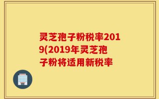 灵芝孢子粉税率2019(2019年灵芝孢子粉将适用新税率