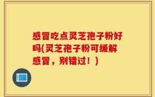 感冒吃点灵芝孢子粉好吗(灵芝孢子粉可缓解感冒，别错过！)
