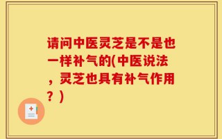 请问中医灵芝是不是也一样补气的(中医说法，灵芝也具有补气作用？)