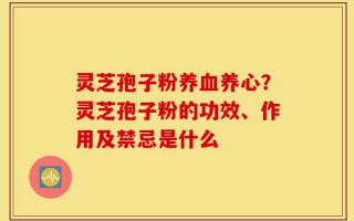 灵芝孢子粉养血养心？灵芝孢子粉的功效、作用及禁忌是什么
