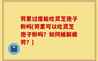 劳累过度能吃灵芝孢子粉吗(劳累可以吃灵芝孢子粉吗？如何缓解疲劳？)