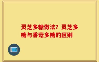 灵芝多糖做法？灵芝多糖与香菇多糖的区别