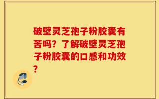 破壁灵芝孢子粉胶囊有苦吗？了解破壁灵芝孢子粉胶囊的口感和功效？