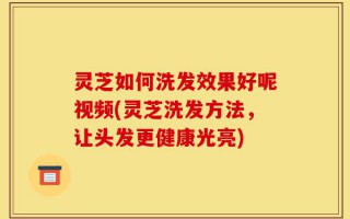 灵芝如何洗发效果好呢视频(灵芝洗发方法，让头发更健康光亮)