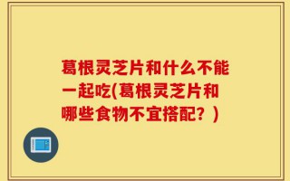 葛根灵芝片和什么不能一起吃(葛根灵芝片和哪些食物不宜搭配？)