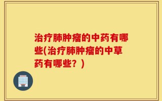 治疗肺肿瘤的中药有哪些(治疗肺肿瘤的中草药有哪些？)