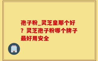 孢子粉_灵芝皇那个好？灵芝孢子粉哪个牌子最好用安全