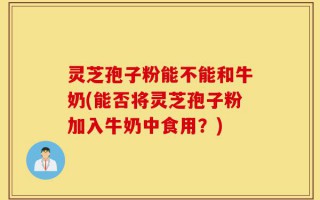 灵芝孢子粉能不能和牛奶(能否将灵芝孢子粉加入牛奶中食用？)
