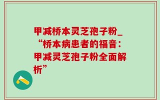 甲减桥本灵芝孢子粉_“桥本病患者的福音：甲减灵芝孢子粉全面解析”