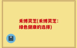 禾博灵芝(禾博灵芝：绿色健康的选择)