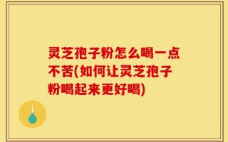 灵芝孢子粉怎么喝一点不苦(如何让灵芝孢子粉喝起来更好喝)