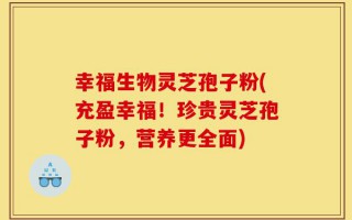 幸福生物灵芝孢子粉(充盈幸福！珍贵灵芝孢子粉，营养更全面)