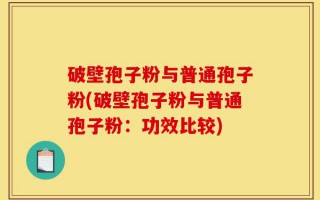 破壁孢子粉与普通孢子粉(破壁孢子粉与普通孢子粉：功效比较)