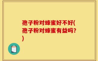 孢子粉对蜂蜜好不好(孢子粉对蜂蜜有益吗？)