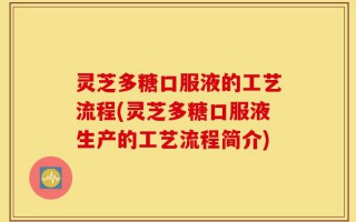 灵芝多糖口服液的工艺流程(灵芝多糖口服液生产的工艺流程简介)