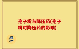 孢子粉与降压药(孢子粉对降压药的影响)