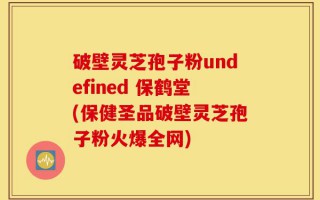 破壁灵芝孢子粉undefined 保鹤堂(保健圣品破壁灵芝孢子粉火爆全网)
