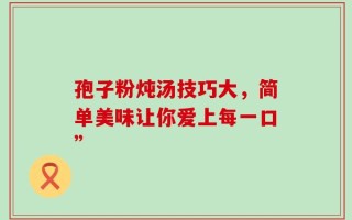 孢子粉炖汤技巧大，简单美味让你爱上每一口”