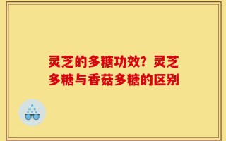 灵芝的多糖功效？灵芝多糖与香菇多糖的区别