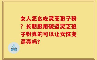 女人怎么吃灵芝孢子粉？长期服用破壁灵芝孢子粉真的可以让女性变漂亮吗？