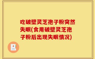 吃破壁灵芝孢子粉突然失眠(食用破壁灵芝孢子粉后出现失眠情况)