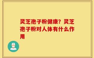 灵芝孢子粉健康？灵芝孢子粉对人体有什么作用