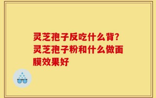灵芝孢子反吃什么背？灵芝孢子粉和什么做面膜效果好