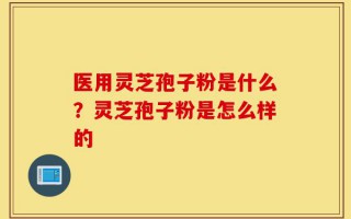 医用灵芝孢子粉是什么？灵芝孢子粉是怎么样的