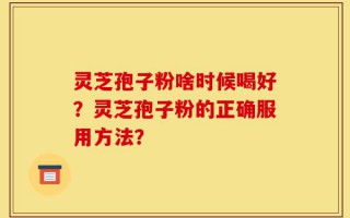 灵芝孢子粉啥时候喝好？灵芝孢子粉的正确服用方法？
