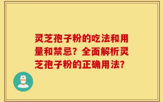 灵芝孢子粉的吃法和用量和禁忌？全面解析灵芝孢子粉的正确用法？