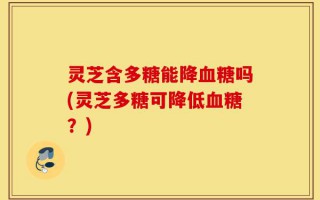 灵芝含多糖能降血糖吗(灵芝多糖可降低血糖？)
