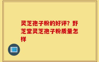 灵芝孢子粉的好评？野芝堂灵芝孢子粉质量怎样