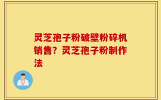 灵芝孢子粉破壁粉碎机销售？灵芝孢子粉制作法