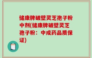 储康牌破壁灵芝孢子粉中剂(储康牌破壁灵芝孢子粉：中成药品质保证)