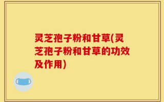 灵芝孢子粉和甘草(灵芝孢子粉和甘草的功效及作用)